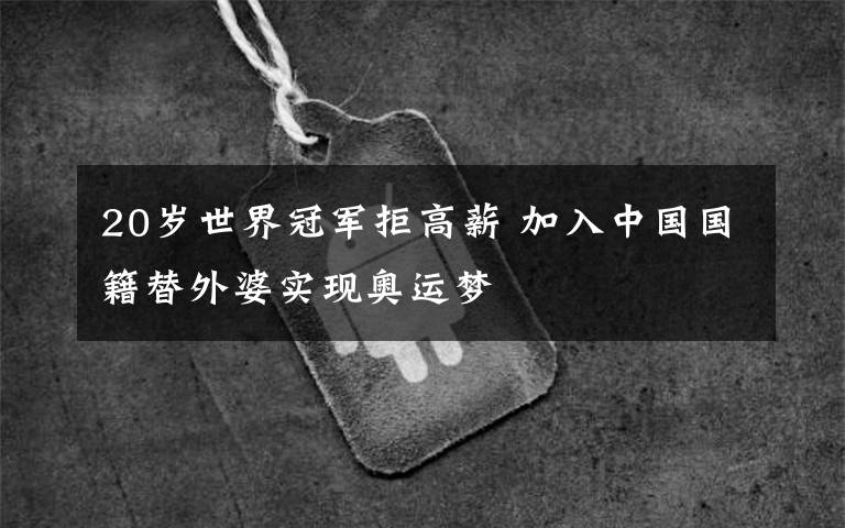 20岁世界冠军拒高薪 加入中国国籍替外婆实现奥运梦
