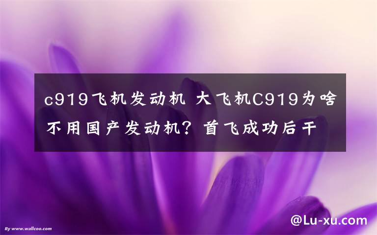 c919飞机发动机 大飞机C919为啥不用国产发动机?首飞成功后干点啥?