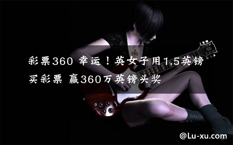 彩票360 幸运！英女子用1.5英镑买彩票 赢360万英镑头奖