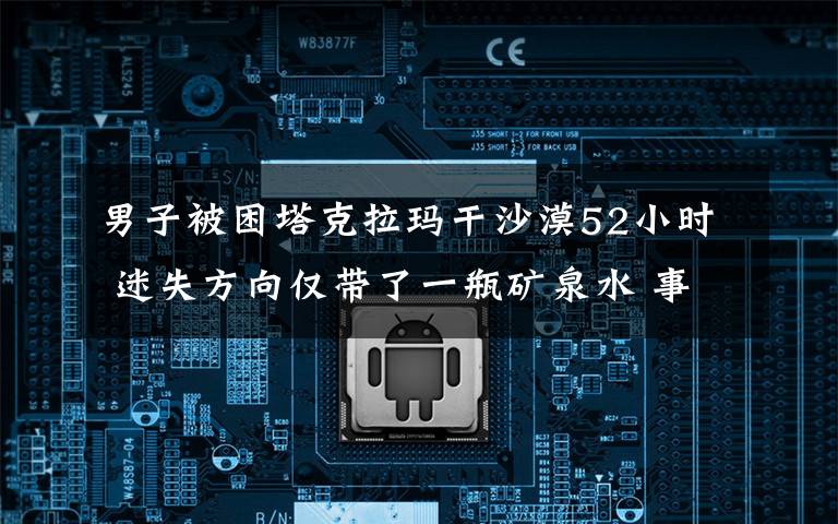 男子被困塔克拉玛干沙漠52小时 迷失方向仅带了一瓶矿泉水 事件详情始末介绍!