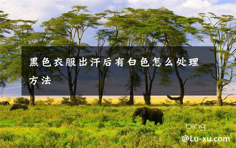 黑色衣服出汗后有白色怎么处理方法