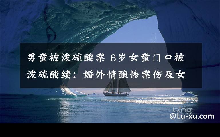 男童被泼硫酸案 6岁女童门口被泼硫酸续:婚外情酿惨案伤及女童