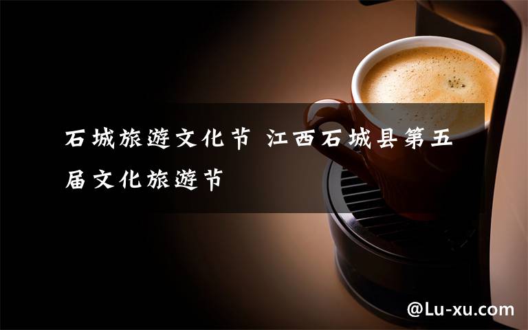 石城旅游文化节 江西石城县第五届文化旅游节