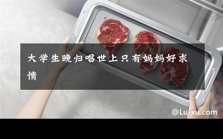 大学生晚归唱世上只有妈妈好求情