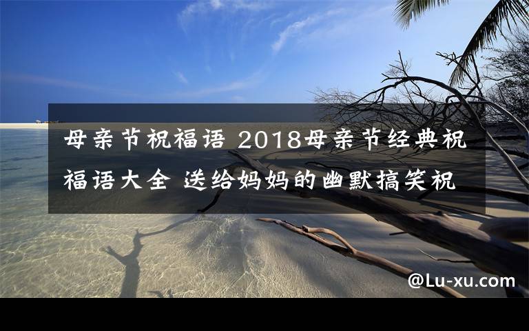 母亲节祝福语 2018母亲节经典祝福语大全 送给妈妈的幽默搞笑祝福语30条