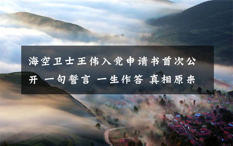 海空卫士王伟入党申请书首次公开 一句誓言 一生作答 真相原来是这样!