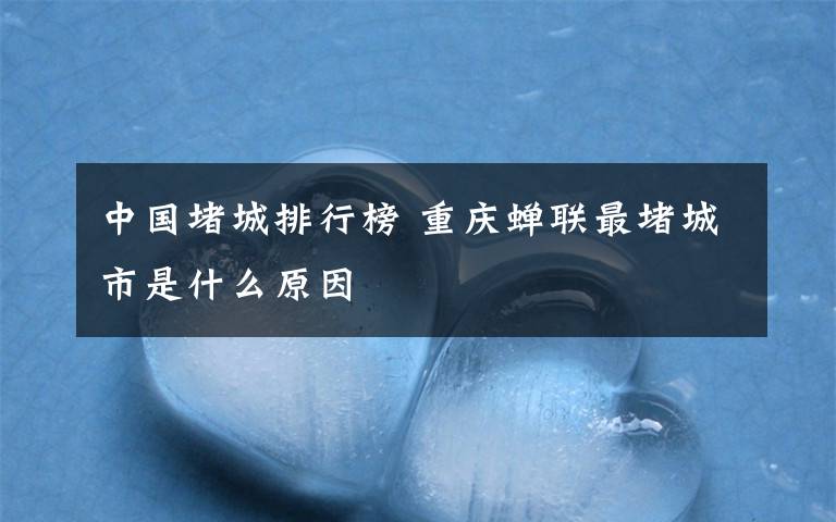 中国堵城排行榜 重庆蝉联最堵城市是什么原因