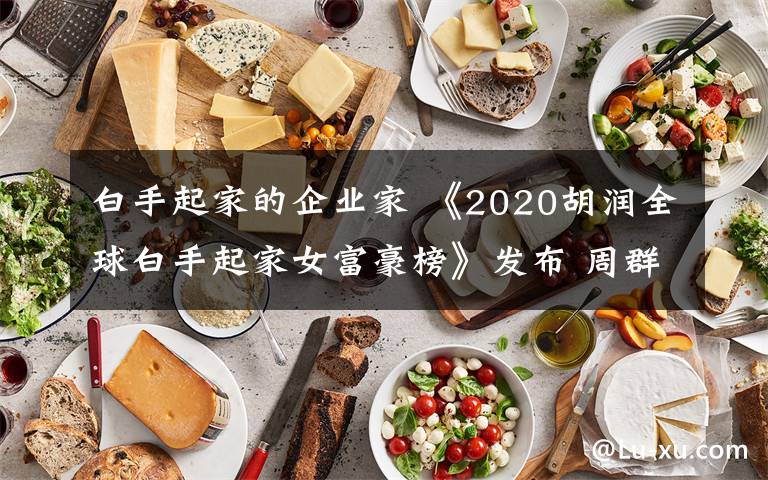 白手起家的企业家 《2020胡润全球白手起家女富豪榜》发布 周群飞660亿元排第三