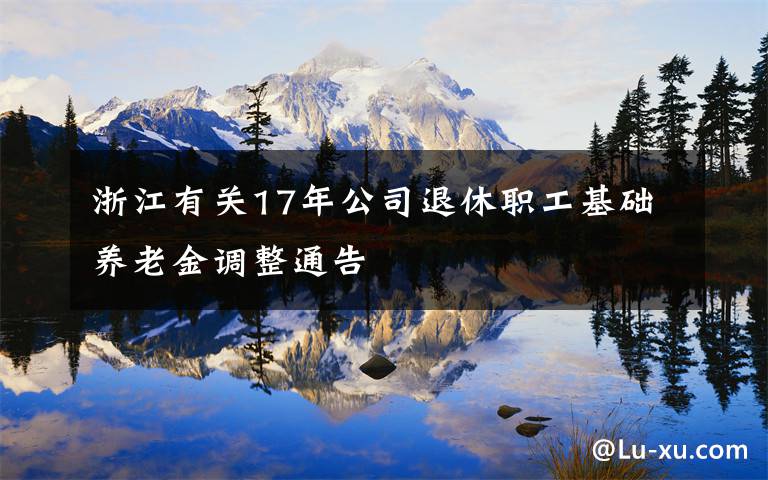 浙江有关17年公司退休职工基础养老金调整通告