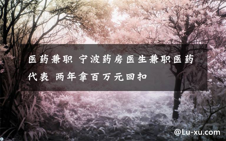 医药兼职 宁波药房医生兼职医药代表 两年拿百万元回扣