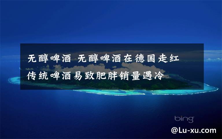 无醇啤酒 无醇啤酒在德国走红 传统啤酒易致肥胖销量遇冷