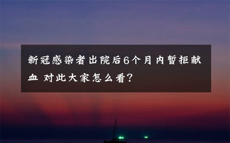 新冠感染者出院后6个月内暂拒献血 对此大家怎么看?