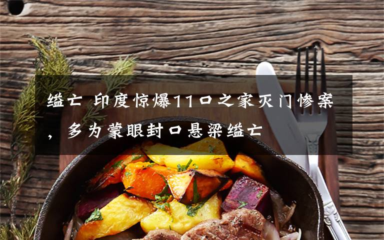 缢亡 印度惊爆11口之家灭门惨案，多为蒙眼封口悬梁缢亡