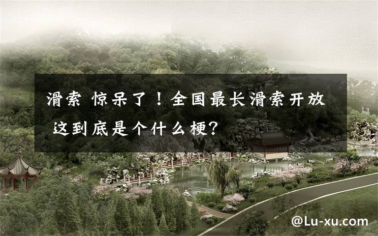 滑索 惊呆了！全国最长滑索开放 这到底是个什么梗？