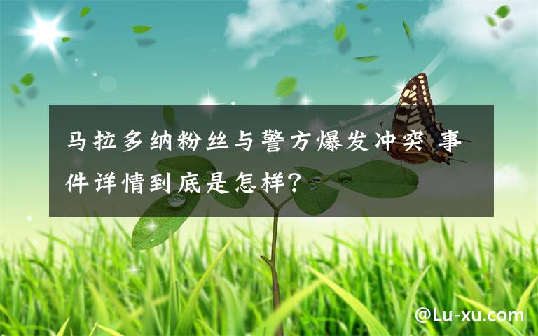 马拉多纳粉丝与警方爆发冲突 事件详情到底是怎样?