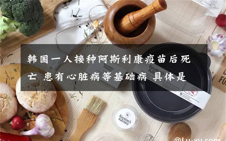 韩国一人接种阿斯利康疫苗后死亡 患有心脏病等基础病 具体是什么情况?