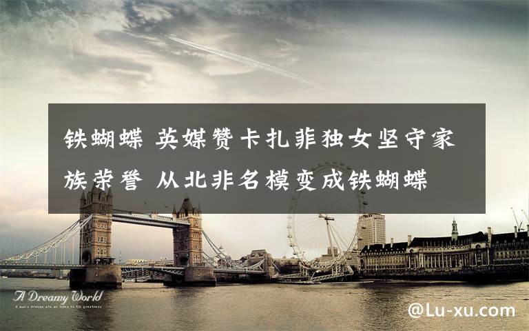 铁蝴蝶 英媒赞卡扎菲独女坚守家族荣誉 从北非名模变成铁蝴蝶