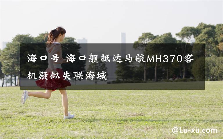 海口号 海口舰抵达马航MH370客机疑似失联海域