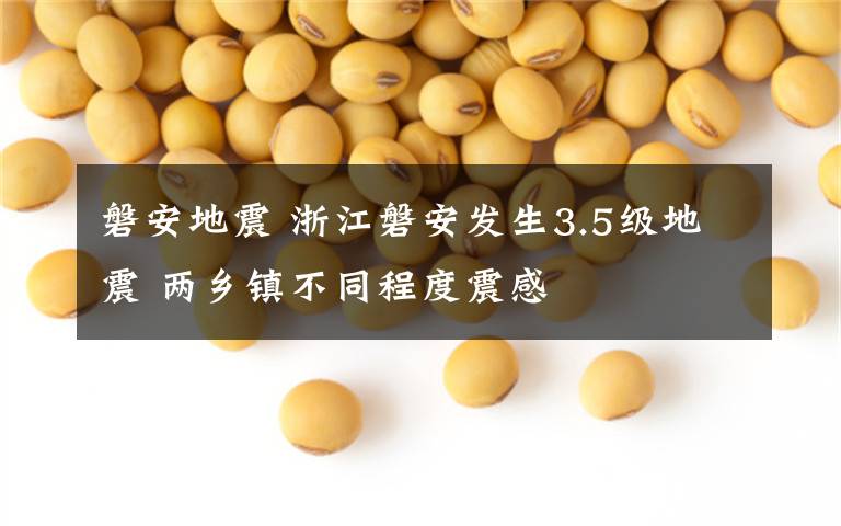磐安地震 浙江磐安发生3.5级地震 两乡镇不同程度震感