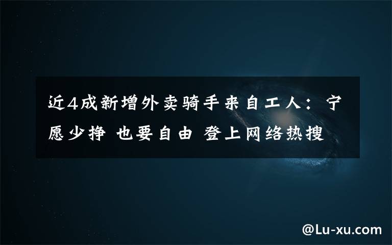 近4成新增外卖骑手来自工人:宁愿少挣 也要自由 登上网络热搜了!