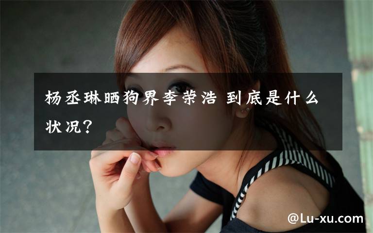 杨丞琳晒狗界李荣浩 到底是什么状况?