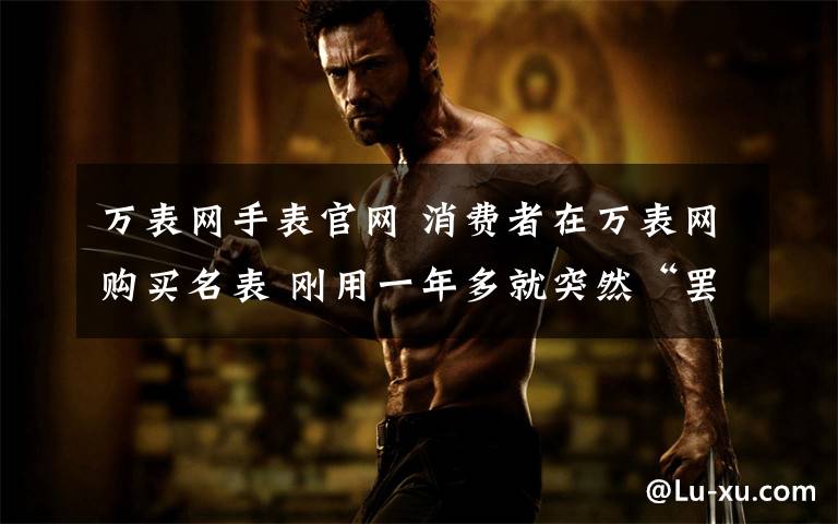 万表网手表官网 消费者在万表网购买名表 刚用一年多就突然“罢工”