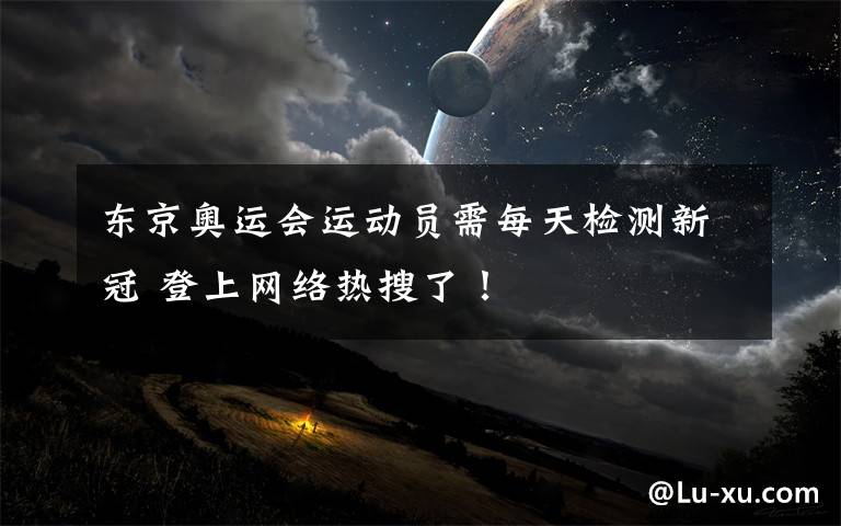 东京奥运会运动员需每天检测新冠 登上网络热搜了！