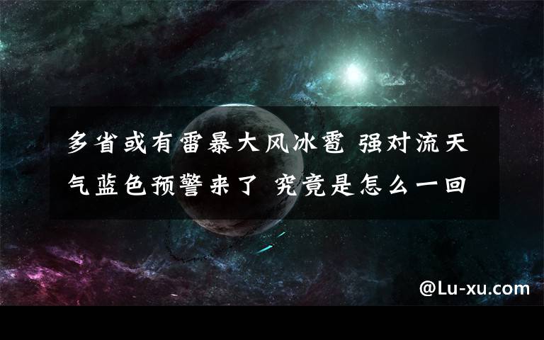 多省或有雷暴大风冰雹 强对流天气蓝色预警来了 究竟是怎么一回事?