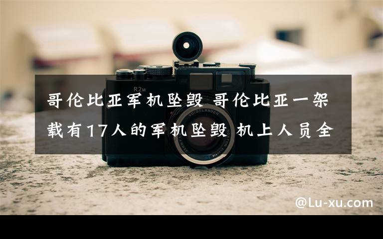 哥伦比亚军机坠毁 哥伦比亚一架载有17人的军机坠毁 机上人员全遇难