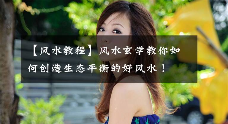 【风水教程】风水玄学教你如何创造生态平衡的好风水！