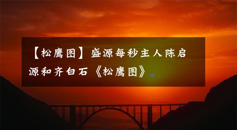 【松鹰图】盛源每秒主人陈启源和齐白石《松鹰图》