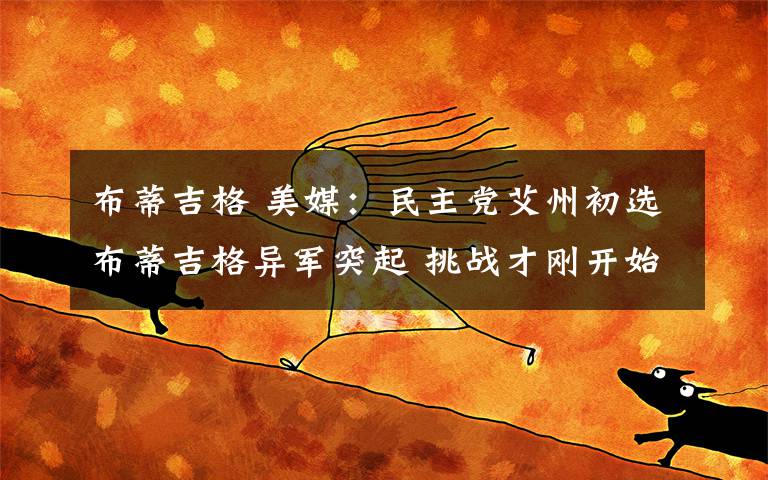 布蒂吉格 美媒：民主党艾州初选布蒂吉格异军突起 挑战才刚开始