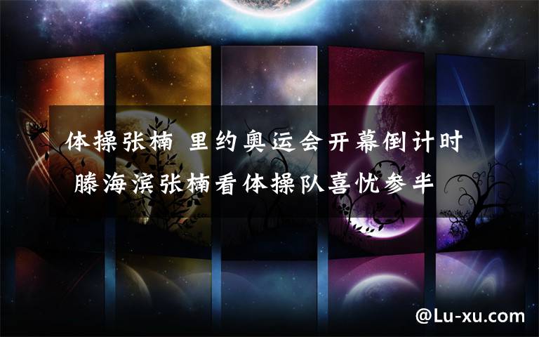 体操张楠 里约奥运会开幕倒计时 滕海滨张楠看体操队喜忧参半