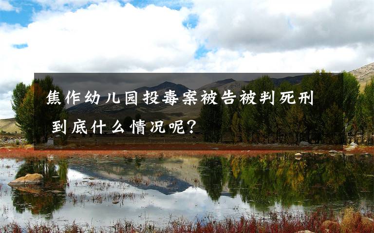 焦作幼儿园投毒案被告被判死刑 到底什么情况呢?