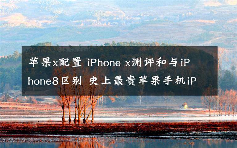 苹果x配置 iPhone x测评和与iPhone8区别 史上最贵苹果手机iPhonex值不值得买