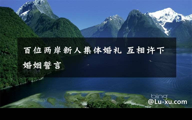 百位两岸新人集体婚礼 互相许下婚姻誓言