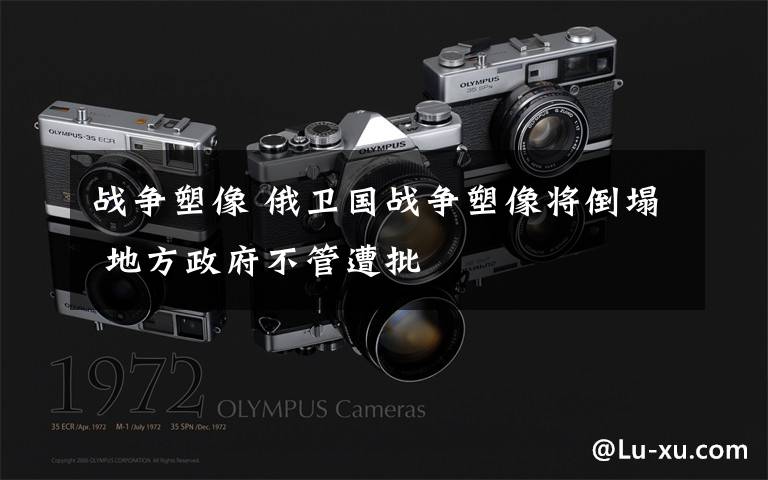 战争塑像 俄卫国战争塑像将倒塌 地方政府不管遭批