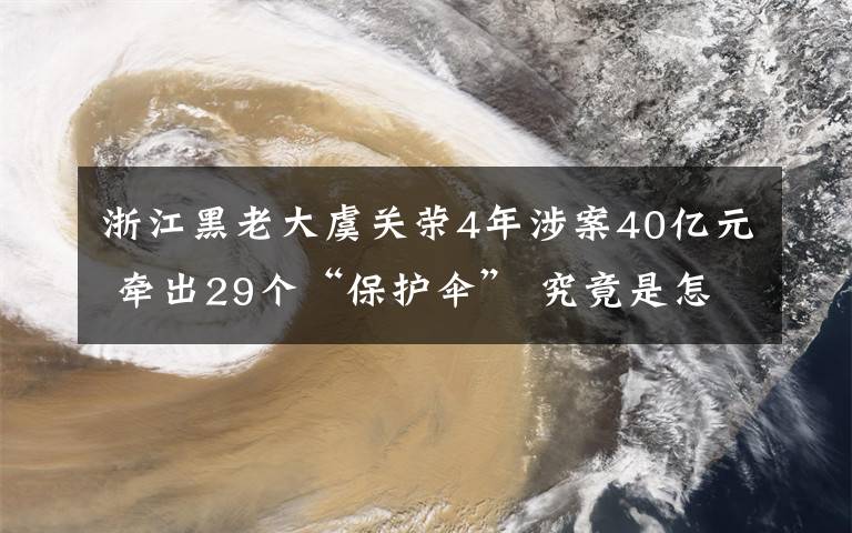 浙江黑老大虞关荣4年涉案40亿元 牵出29个“保护伞” 究竟是怎么一回事?