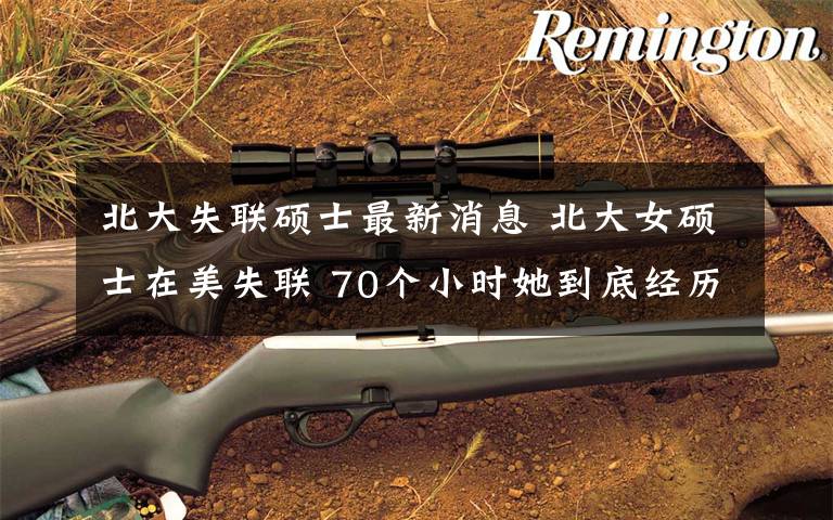 北大失联硕士最新消息 北大女硕士在美失联 70个小时她到底经历了什么？