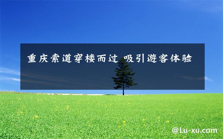 重庆索道穿楼而过 吸引游客体验