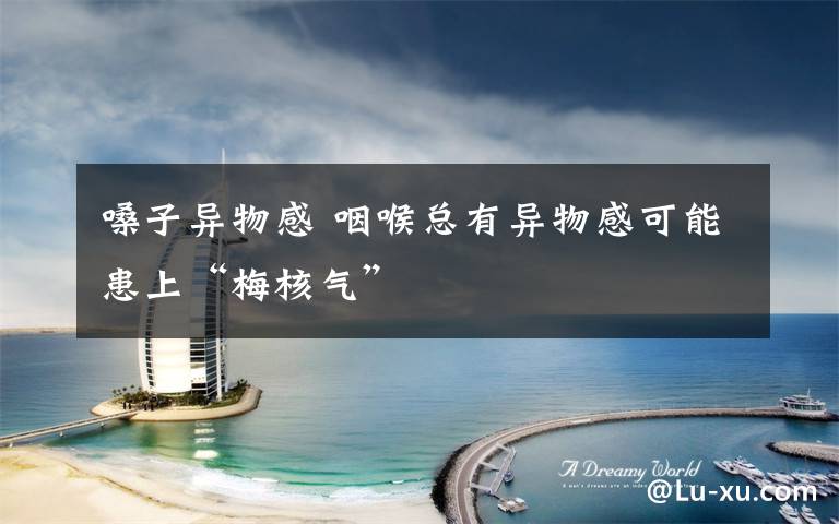 嗓子异物感 咽喉总有异物感可能患上“梅核气”