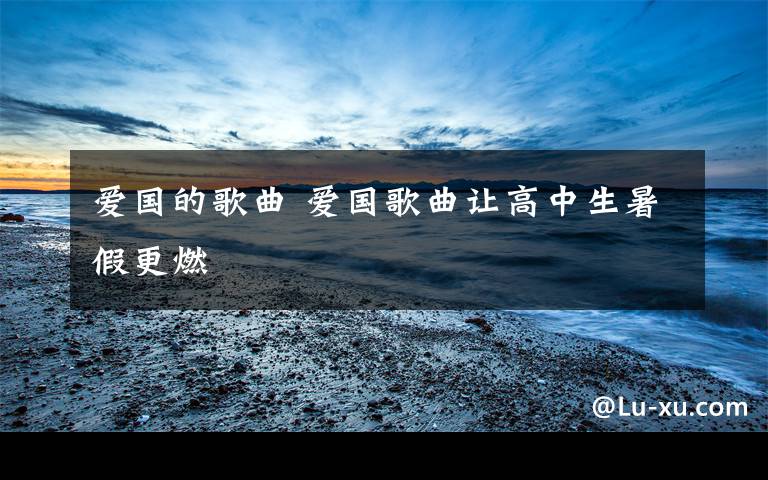 爱国的歌曲 爱国歌曲让高中生暑假更燃