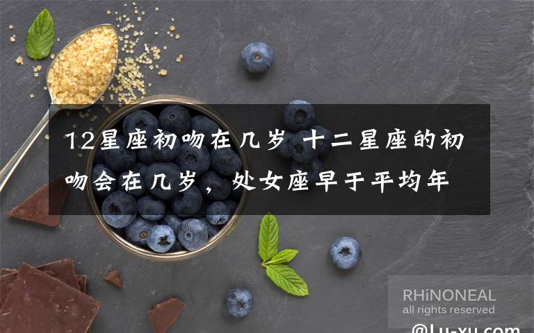 12星座初吻在几岁 十二星座的初吻会在几岁,处女座早于平均年龄,天秤座有点尴尬