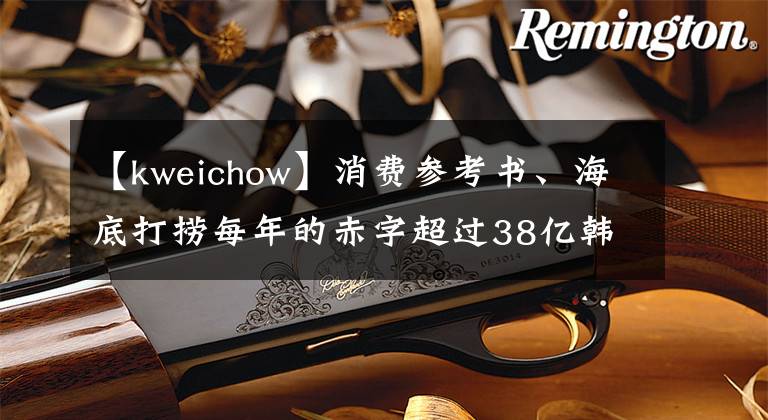 【kweichow】消费参考书、海底打捞每年的赤字超过38亿韩元