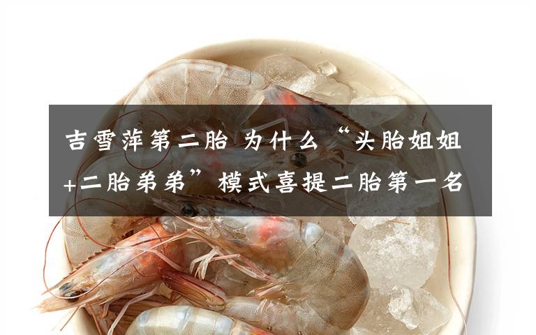 吉雪萍第二胎 为什么“头胎姐姐+二胎弟弟”模式喜提二胎第一名?