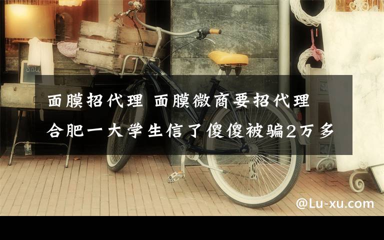 面膜招代理 面膜微商要招代理 合肥一大学生信了傻傻被骗2万多元