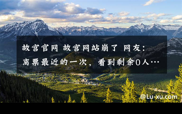 故宫官网 故宫网站崩了 网友:离票最近的一次,看到剩余0人……