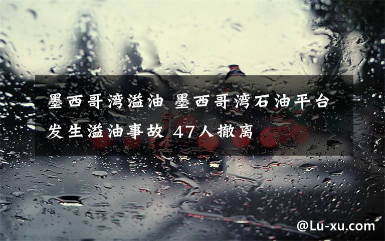 墨西哥湾溢油 墨西哥湾石油平台发生溢油事故 47人撤离