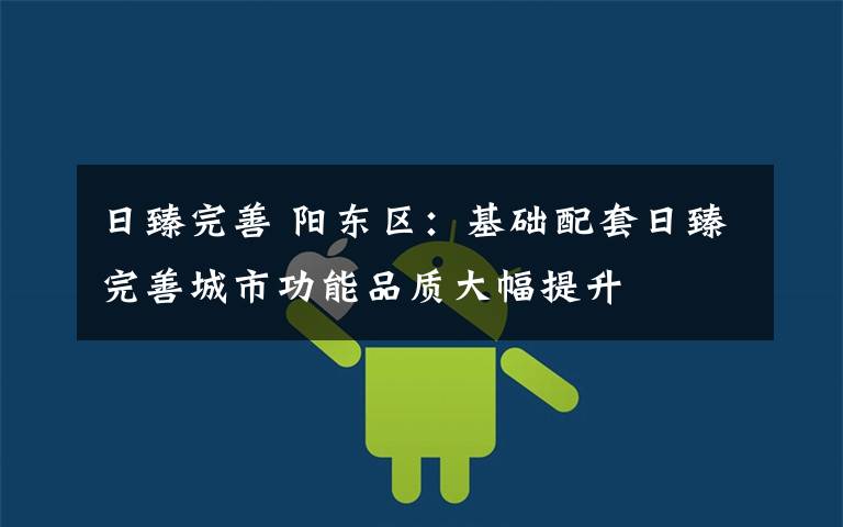 日臻完善 阳东区:基础配套日臻完善城市功能品质大幅提升