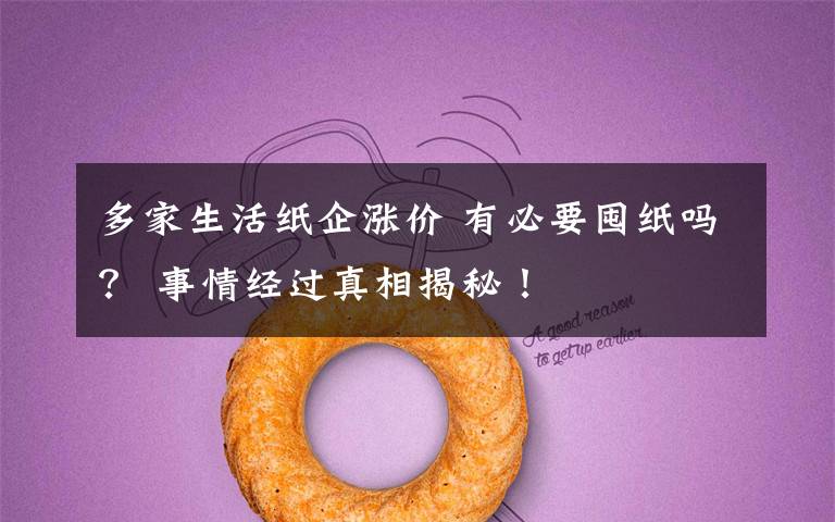 多家生活纸企涨价 有必要囤纸吗? 事情经过真相揭秘!